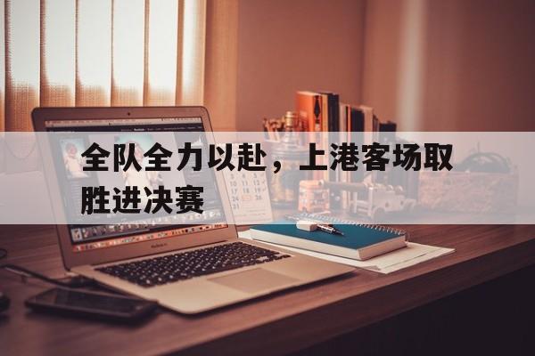 全队全力以赴，上港客场取胜进决赛的简单介绍