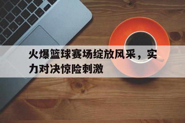包含火爆篮球赛场绽放风采，实力对决惊险刺激的词条