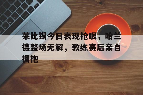 莱比锡今日表现抢眼，哈兰德整场无解，教练赛后亲自拥抱